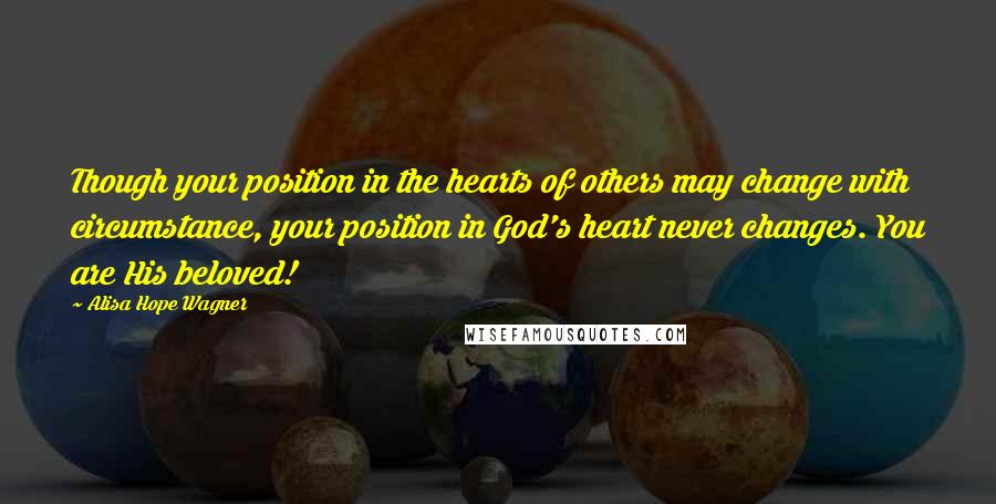 Alisa Hope Wagner Quotes: Though your position in the hearts of others may change with circumstance, your position in God's heart never changes. You are His beloved!