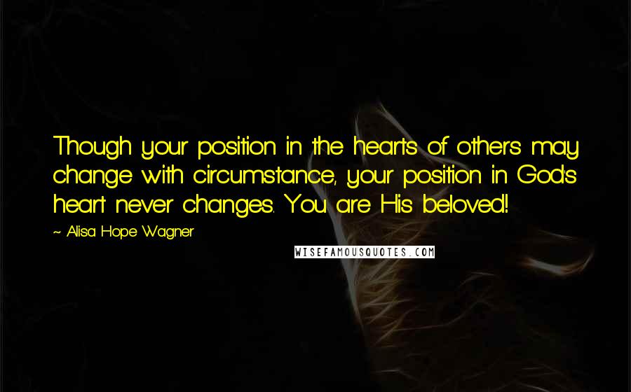 Alisa Hope Wagner Quotes: Though your position in the hearts of others may change with circumstance, your position in God's heart never changes. You are His beloved!