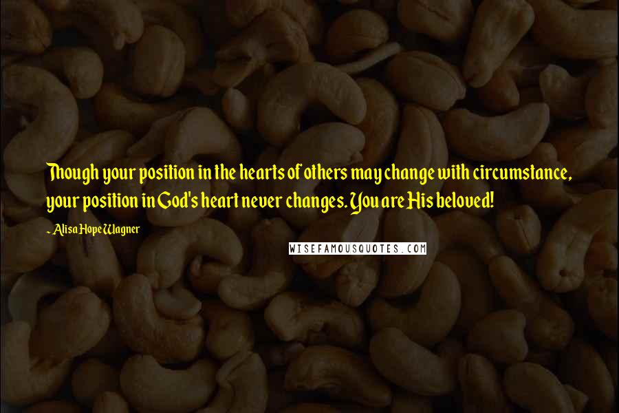 Alisa Hope Wagner Quotes: Though your position in the hearts of others may change with circumstance, your position in God's heart never changes. You are His beloved!