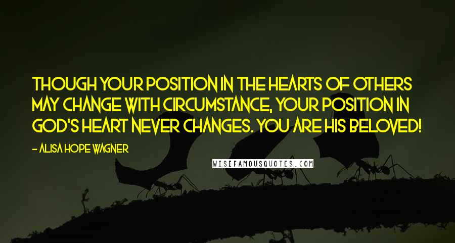 Alisa Hope Wagner Quotes: Though your position in the hearts of others may change with circumstance, your position in God's heart never changes. You are His beloved!