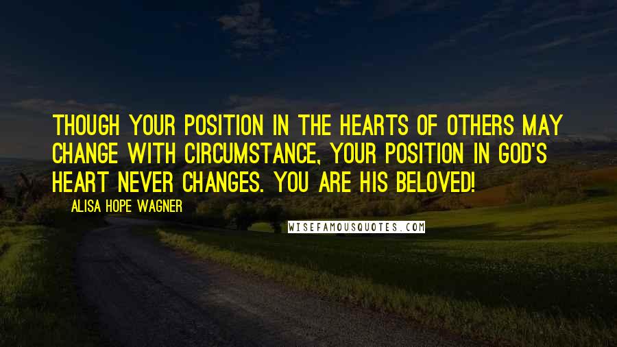 Alisa Hope Wagner Quotes: Though your position in the hearts of others may change with circumstance, your position in God's heart never changes. You are His beloved!