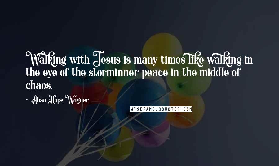 Alisa Hope Wagner Quotes: Walking with Jesus is many times like walking in the eye of the storminner peace in the middle of chaos.