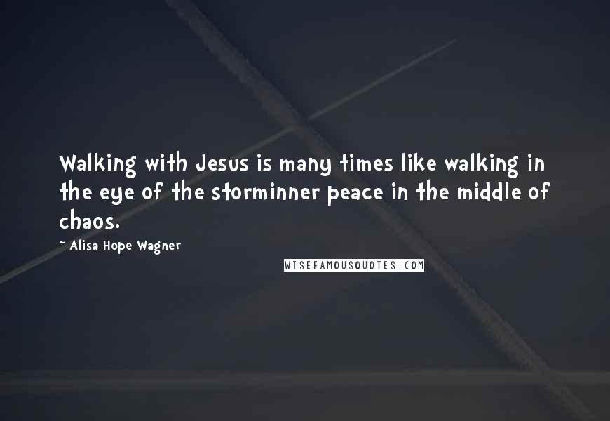 Alisa Hope Wagner Quotes: Walking with Jesus is many times like walking in the eye of the storminner peace in the middle of chaos.