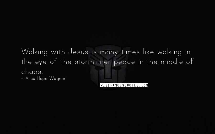Alisa Hope Wagner Quotes: Walking with Jesus is many times like walking in the eye of the storminner peace in the middle of chaos.