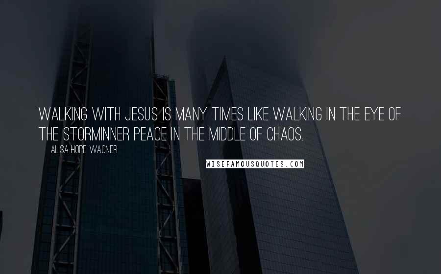 Alisa Hope Wagner Quotes: Walking with Jesus is many times like walking in the eye of the storminner peace in the middle of chaos.