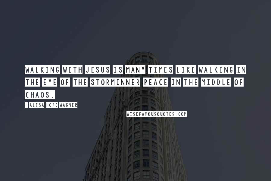 Alisa Hope Wagner Quotes: Walking with Jesus is many times like walking in the eye of the storminner peace in the middle of chaos.