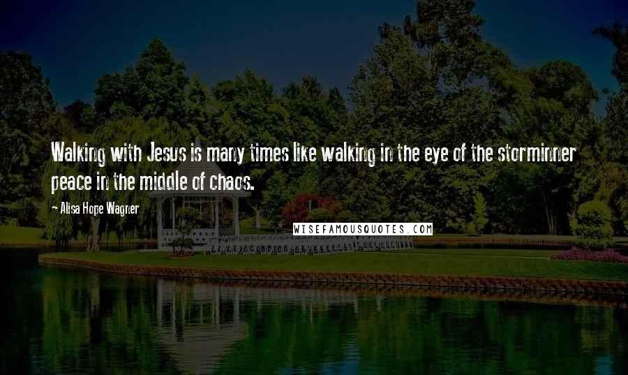 Alisa Hope Wagner Quotes: Walking with Jesus is many times like walking in the eye of the storminner peace in the middle of chaos.