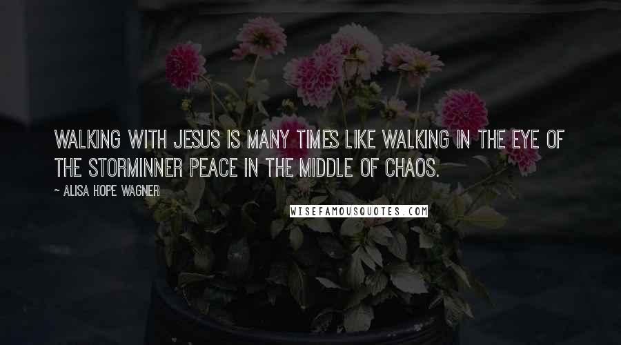 Alisa Hope Wagner Quotes: Walking with Jesus is many times like walking in the eye of the storminner peace in the middle of chaos.