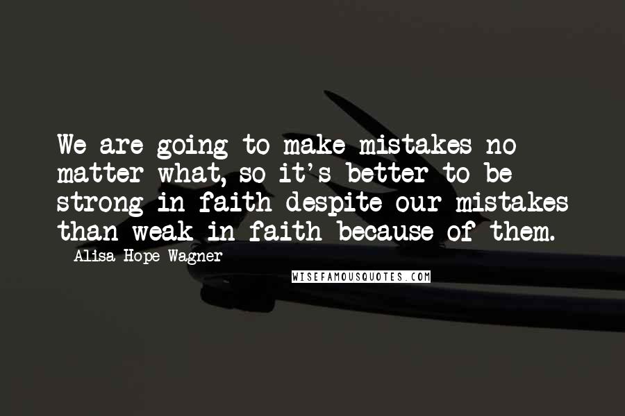 Alisa Hope Wagner Quotes: We are going to make mistakes no matter what, so it's better to be strong in faith despite our mistakes than weak in faith because of them.