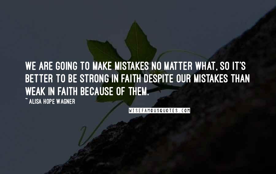 Alisa Hope Wagner Quotes: We are going to make mistakes no matter what, so it's better to be strong in faith despite our mistakes than weak in faith because of them.