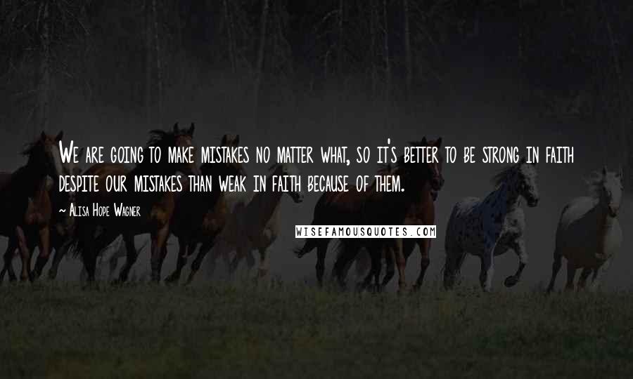 Alisa Hope Wagner Quotes: We are going to make mistakes no matter what, so it's better to be strong in faith despite our mistakes than weak in faith because of them.