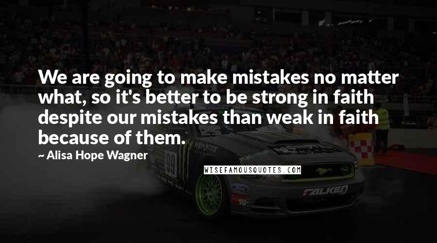 Alisa Hope Wagner Quotes: We are going to make mistakes no matter what, so it's better to be strong in faith despite our mistakes than weak in faith because of them.