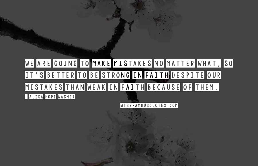 Alisa Hope Wagner Quotes: We are going to make mistakes no matter what, so it's better to be strong in faith despite our mistakes than weak in faith because of them.