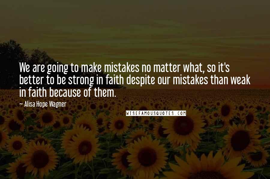 Alisa Hope Wagner Quotes: We are going to make mistakes no matter what, so it's better to be strong in faith despite our mistakes than weak in faith because of them.