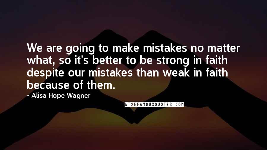 Alisa Hope Wagner Quotes: We are going to make mistakes no matter what, so it's better to be strong in faith despite our mistakes than weak in faith because of them.