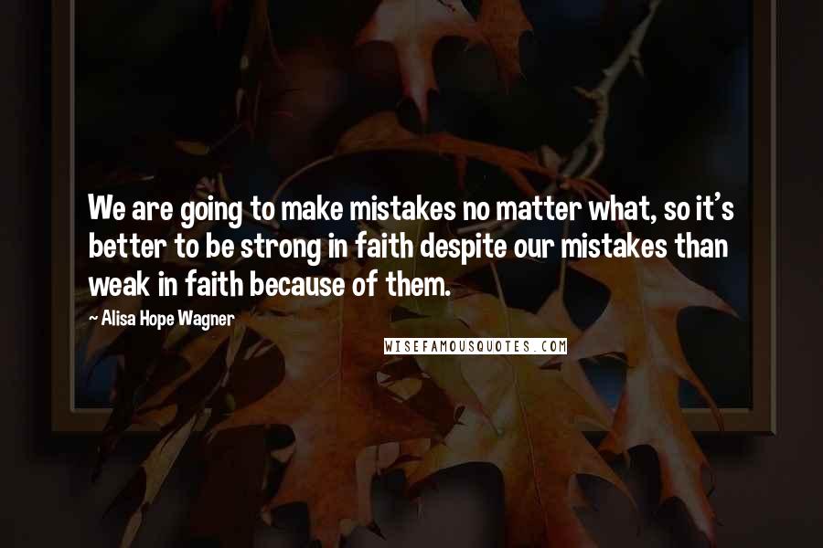 Alisa Hope Wagner Quotes: We are going to make mistakes no matter what, so it's better to be strong in faith despite our mistakes than weak in faith because of them.