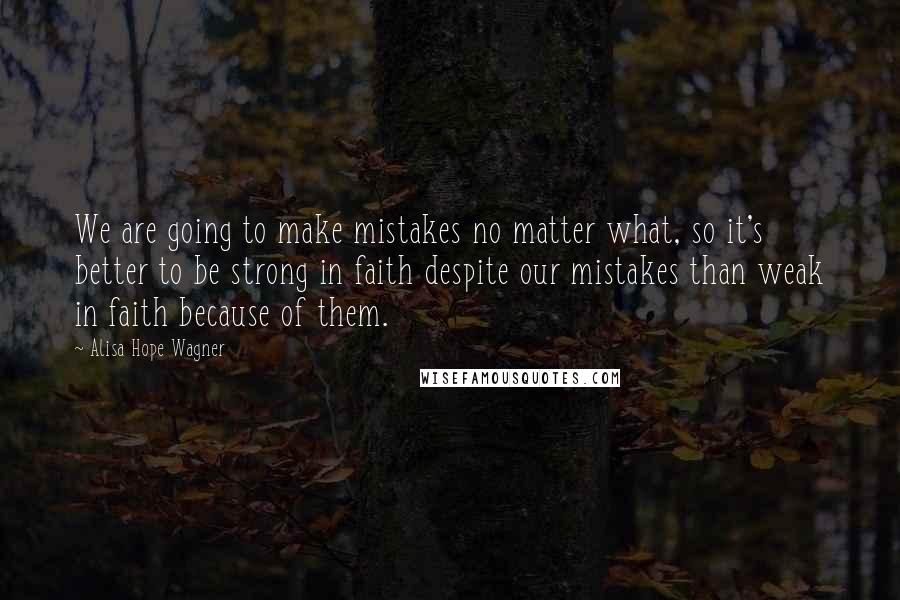 Alisa Hope Wagner Quotes: We are going to make mistakes no matter what, so it's better to be strong in faith despite our mistakes than weak in faith because of them.
