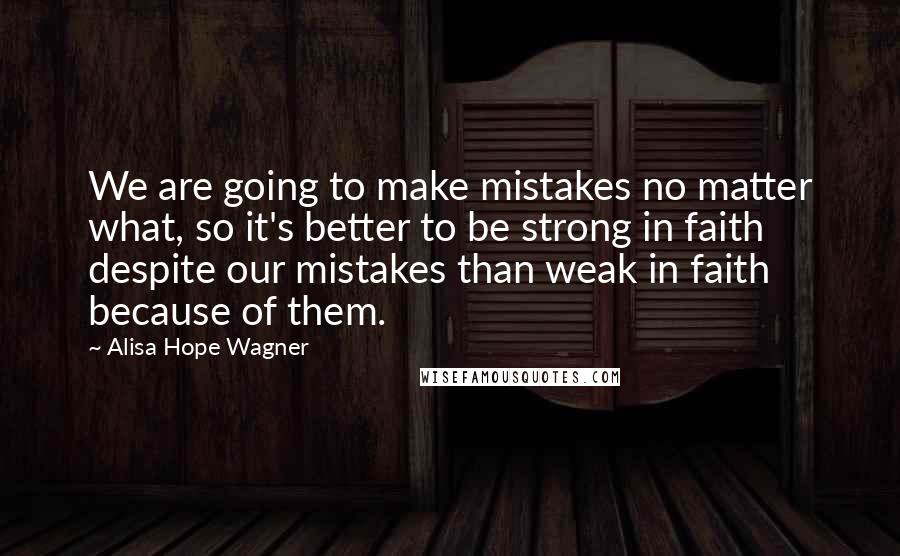 Alisa Hope Wagner Quotes: We are going to make mistakes no matter what, so it's better to be strong in faith despite our mistakes than weak in faith because of them.