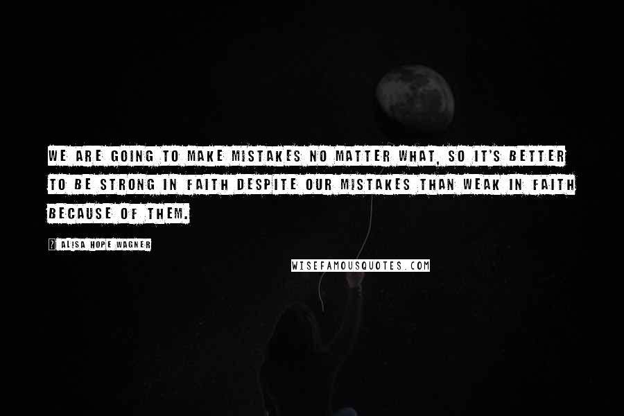 Alisa Hope Wagner Quotes: We are going to make mistakes no matter what, so it's better to be strong in faith despite our mistakes than weak in faith because of them.