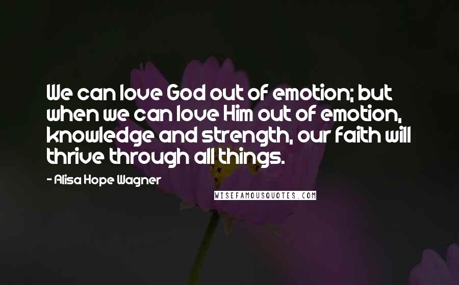 Alisa Hope Wagner Quotes: We can love God out of emotion; but when we can love Him out of emotion, knowledge and strength, our faith will thrive through all things.