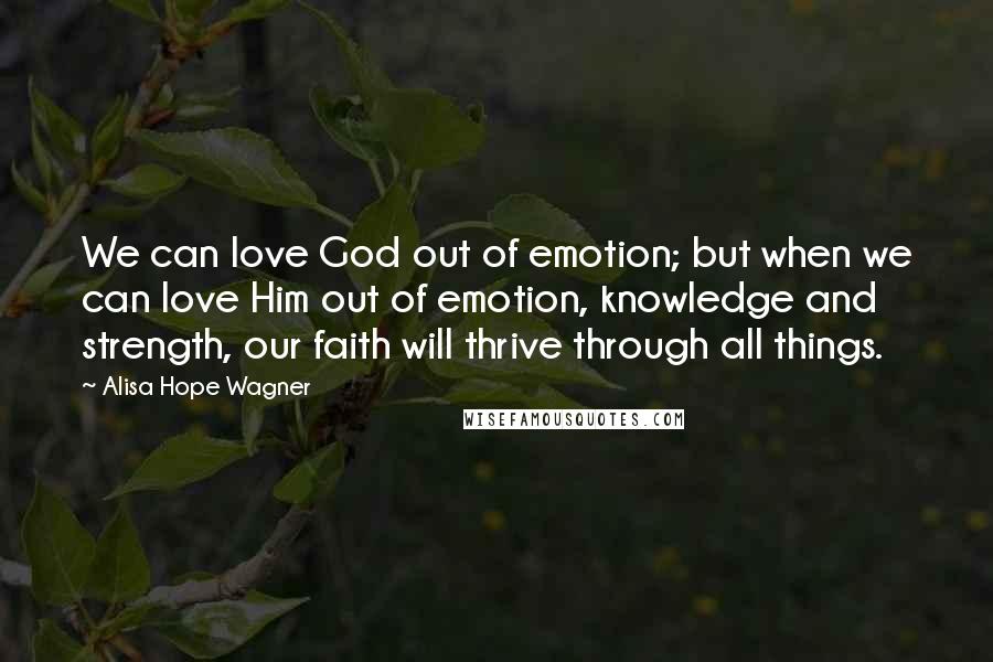 Alisa Hope Wagner Quotes: We can love God out of emotion; but when we can love Him out of emotion, knowledge and strength, our faith will thrive through all things.