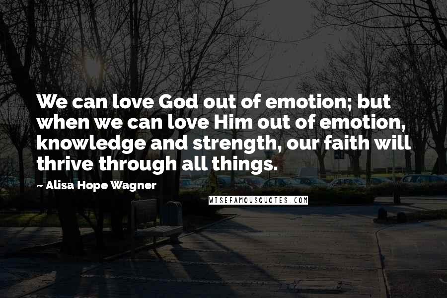 Alisa Hope Wagner Quotes: We can love God out of emotion; but when we can love Him out of emotion, knowledge and strength, our faith will thrive through all things.