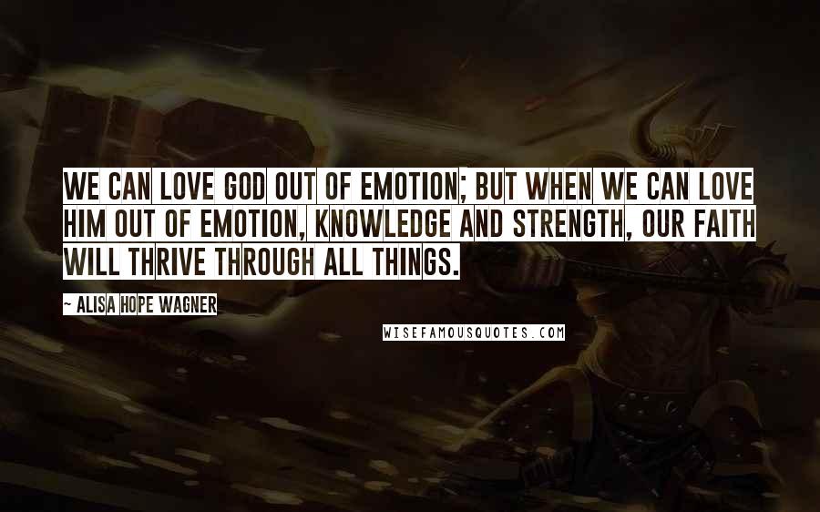 Alisa Hope Wagner Quotes: We can love God out of emotion; but when we can love Him out of emotion, knowledge and strength, our faith will thrive through all things.