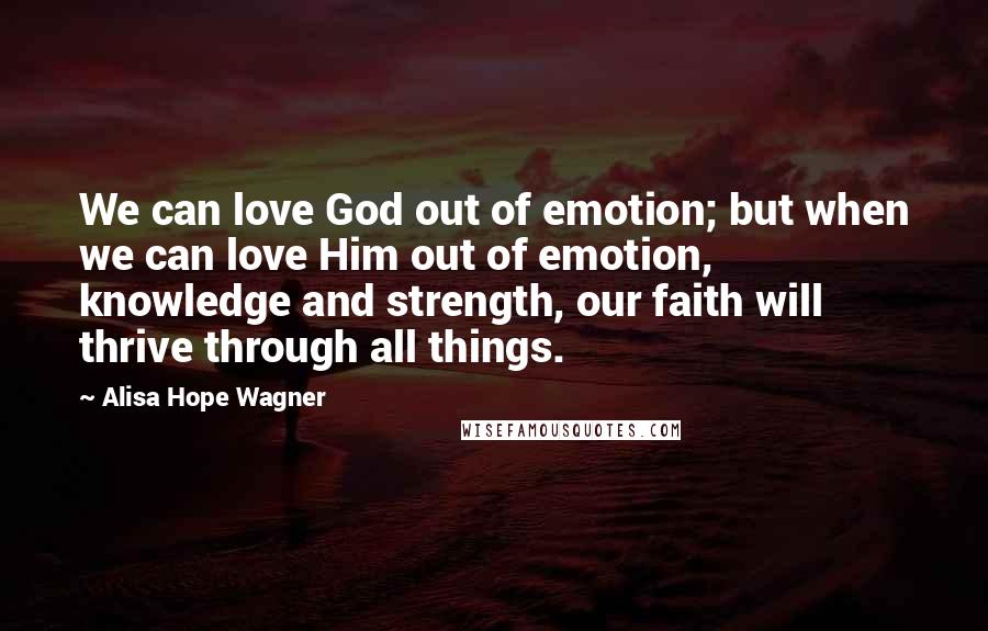 Alisa Hope Wagner Quotes: We can love God out of emotion; but when we can love Him out of emotion, knowledge and strength, our faith will thrive through all things.
