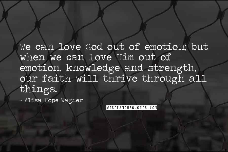 Alisa Hope Wagner Quotes: We can love God out of emotion; but when we can love Him out of emotion, knowledge and strength, our faith will thrive through all things.