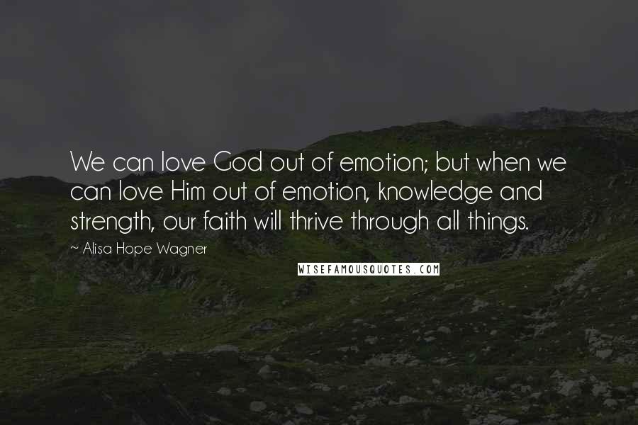 Alisa Hope Wagner Quotes: We can love God out of emotion; but when we can love Him out of emotion, knowledge and strength, our faith will thrive through all things.