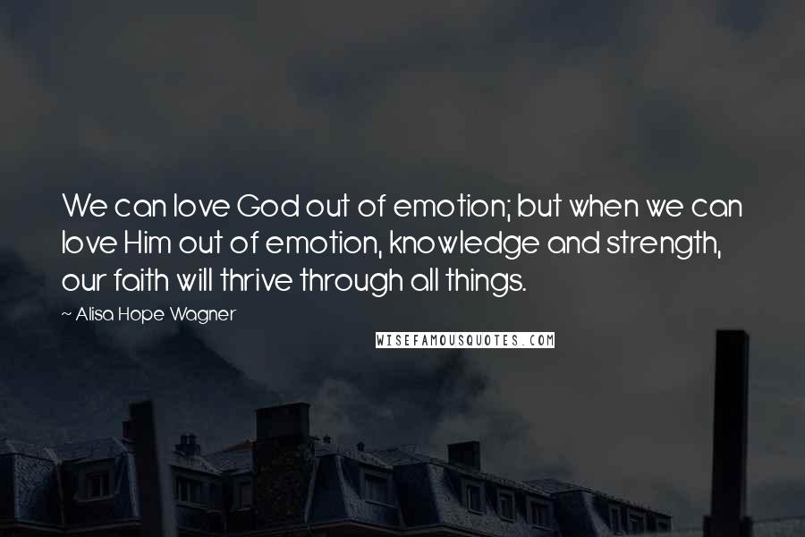 Alisa Hope Wagner Quotes: We can love God out of emotion; but when we can love Him out of emotion, knowledge and strength, our faith will thrive through all things.