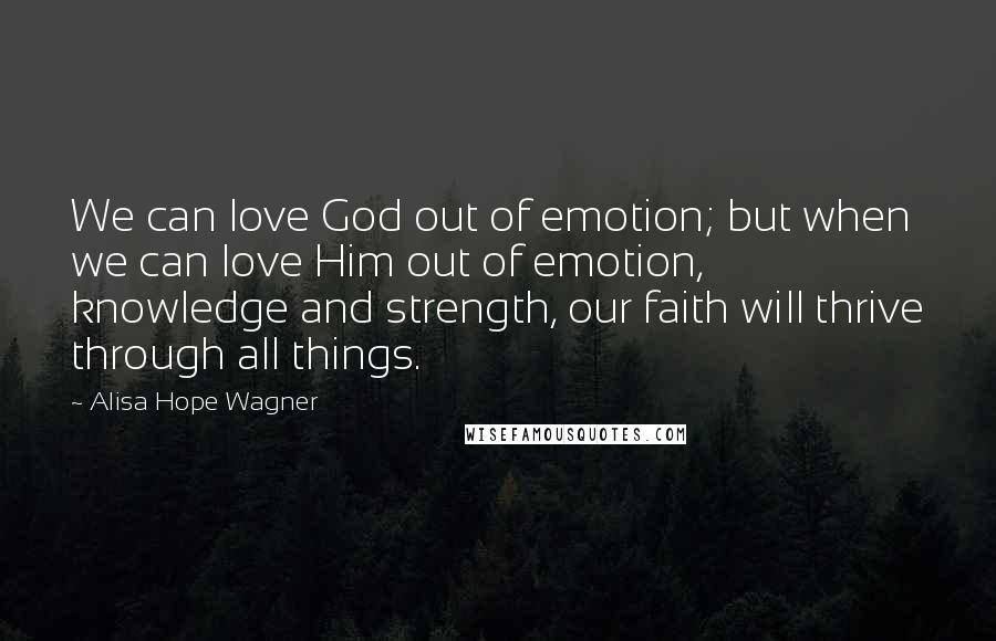 Alisa Hope Wagner Quotes: We can love God out of emotion; but when we can love Him out of emotion, knowledge and strength, our faith will thrive through all things.