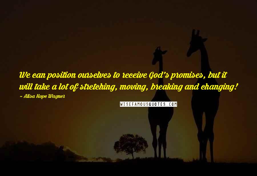 Alisa Hope Wagner Quotes: We can position ourselves to receive God's promises, but it will take a lot of stretching, moving, breaking and changing!