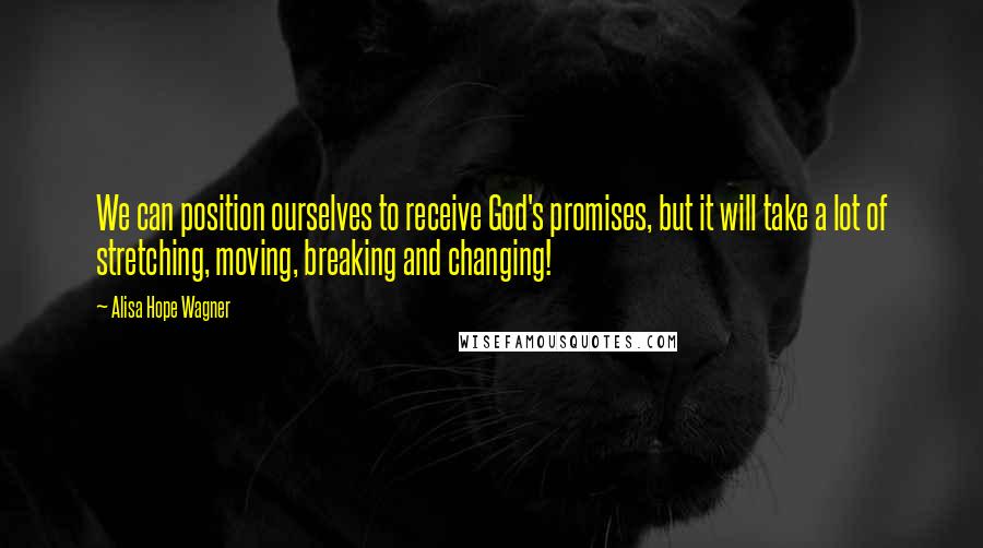 Alisa Hope Wagner Quotes: We can position ourselves to receive God's promises, but it will take a lot of stretching, moving, breaking and changing!