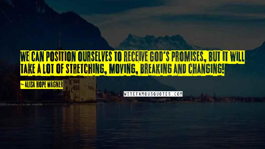 Alisa Hope Wagner Quotes: We can position ourselves to receive God's promises, but it will take a lot of stretching, moving, breaking and changing!