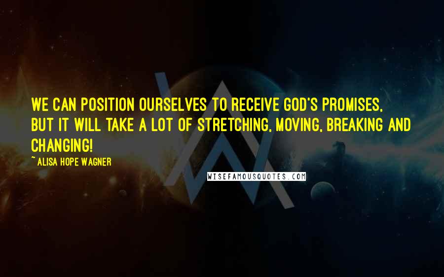 Alisa Hope Wagner Quotes: We can position ourselves to receive God's promises, but it will take a lot of stretching, moving, breaking and changing!