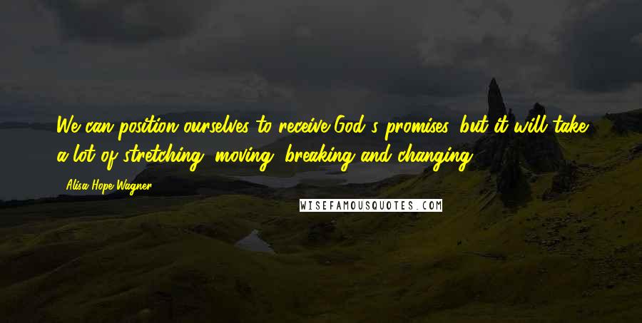 Alisa Hope Wagner Quotes: We can position ourselves to receive God's promises, but it will take a lot of stretching, moving, breaking and changing!