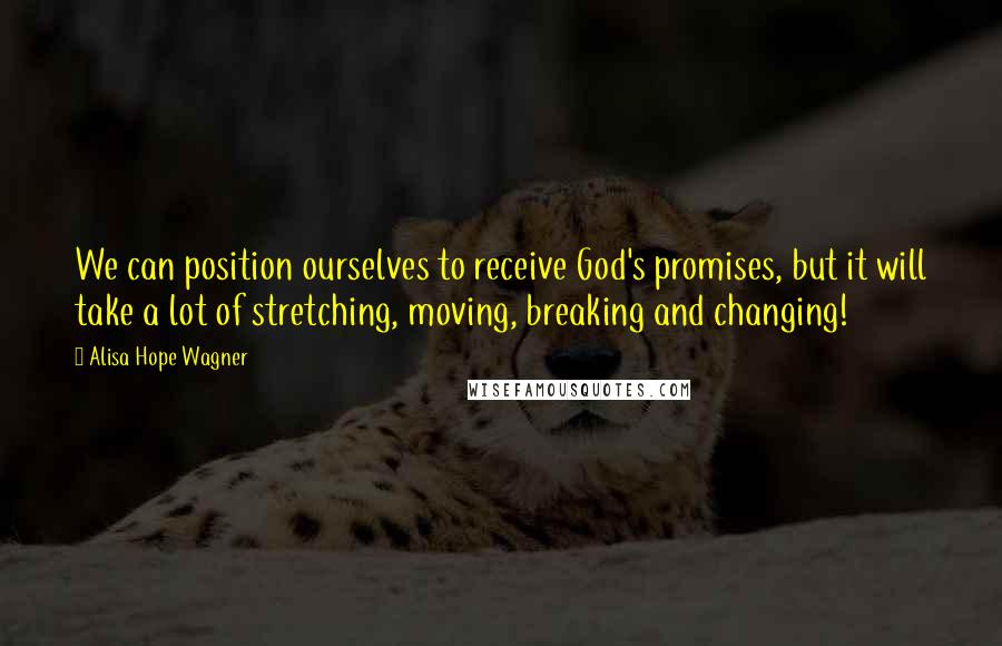Alisa Hope Wagner Quotes: We can position ourselves to receive God's promises, but it will take a lot of stretching, moving, breaking and changing!