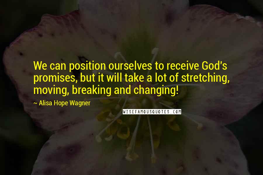 Alisa Hope Wagner Quotes: We can position ourselves to receive God's promises, but it will take a lot of stretching, moving, breaking and changing!