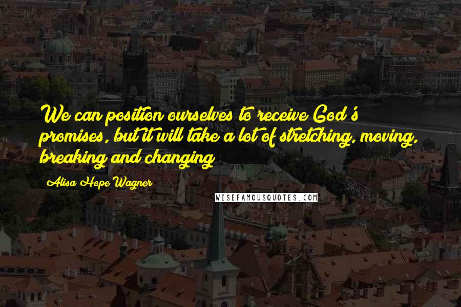 Alisa Hope Wagner Quotes: We can position ourselves to receive God's promises, but it will take a lot of stretching, moving, breaking and changing!