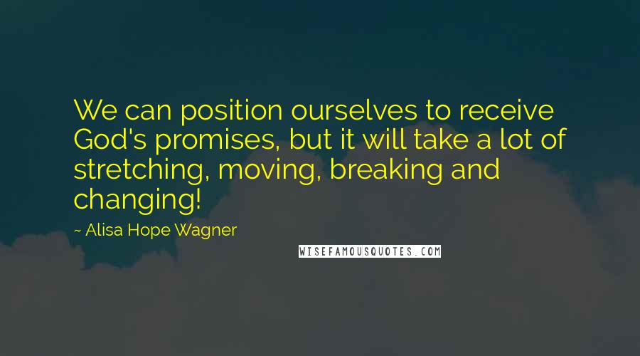 Alisa Hope Wagner Quotes: We can position ourselves to receive God's promises, but it will take a lot of stretching, moving, breaking and changing!