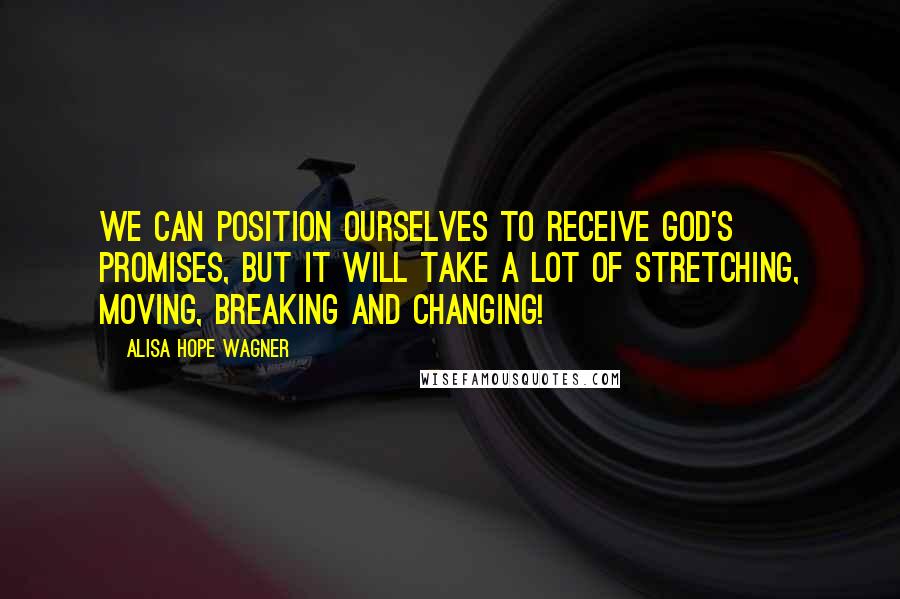 Alisa Hope Wagner Quotes: We can position ourselves to receive God's promises, but it will take a lot of stretching, moving, breaking and changing!