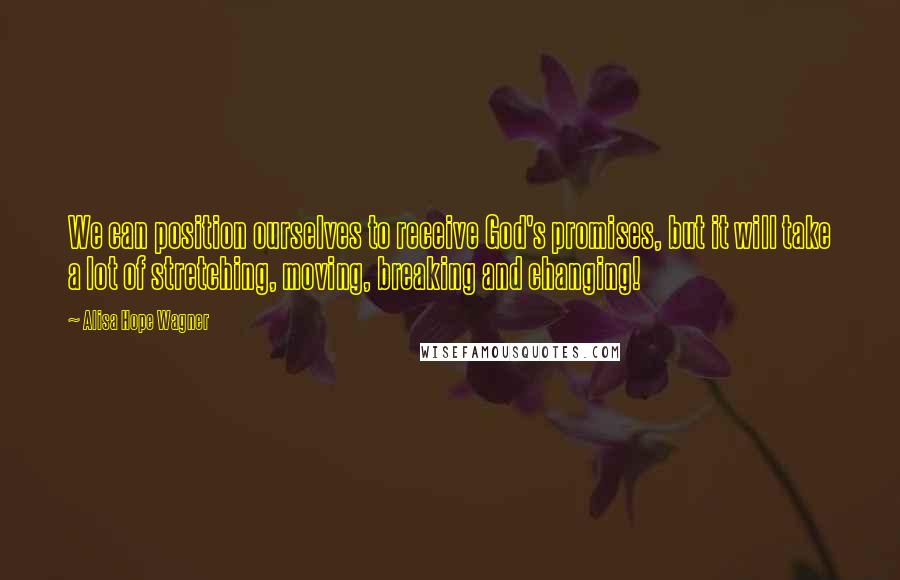 Alisa Hope Wagner Quotes: We can position ourselves to receive God's promises, but it will take a lot of stretching, moving, breaking and changing!