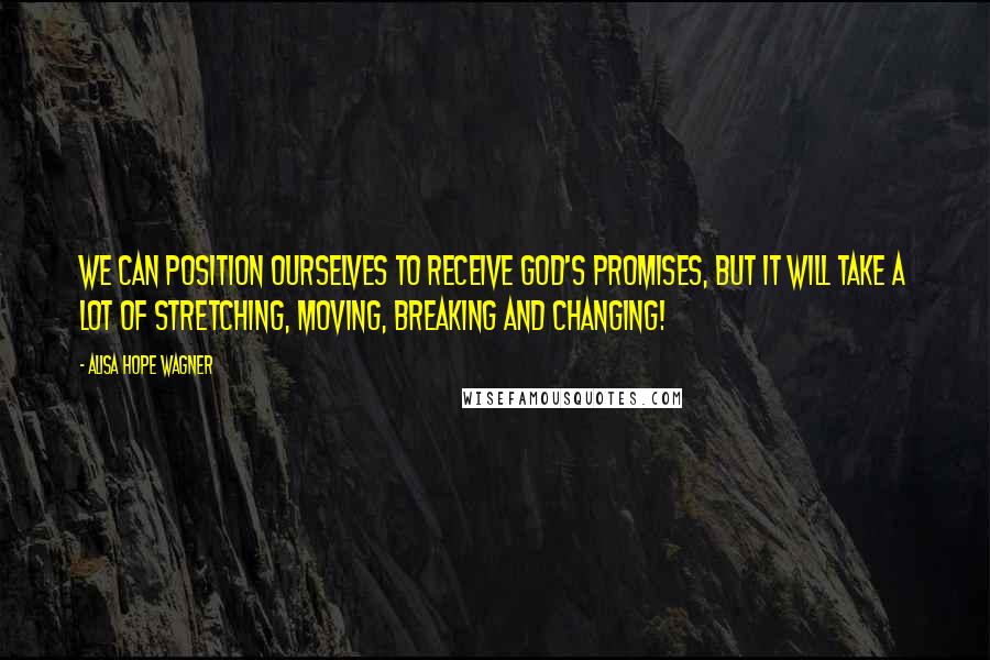 Alisa Hope Wagner Quotes: We can position ourselves to receive God's promises, but it will take a lot of stretching, moving, breaking and changing!