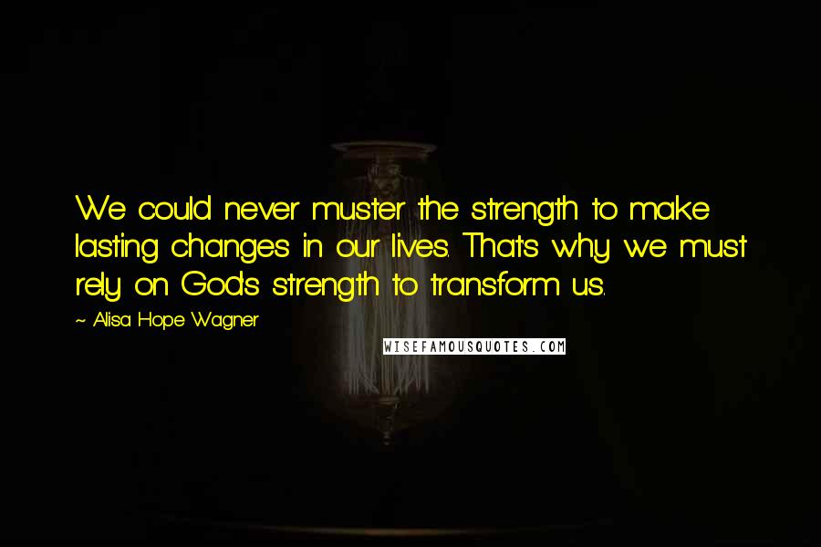 Alisa Hope Wagner Quotes: We could never muster the strength to make lasting changes in our lives. That's why we must rely on God's strength to transform us.