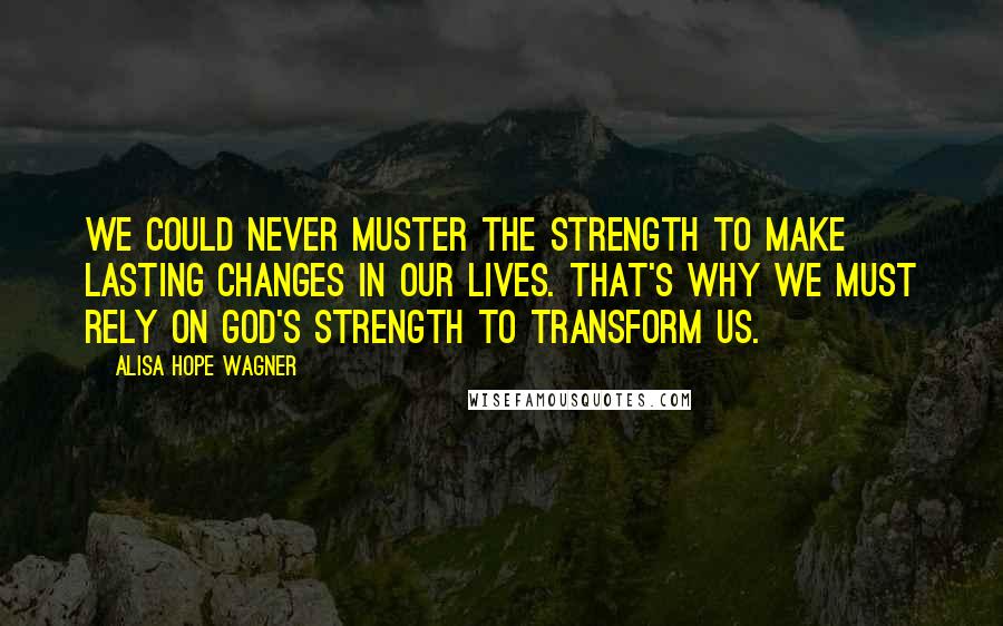 Alisa Hope Wagner Quotes: We could never muster the strength to make lasting changes in our lives. That's why we must rely on God's strength to transform us.