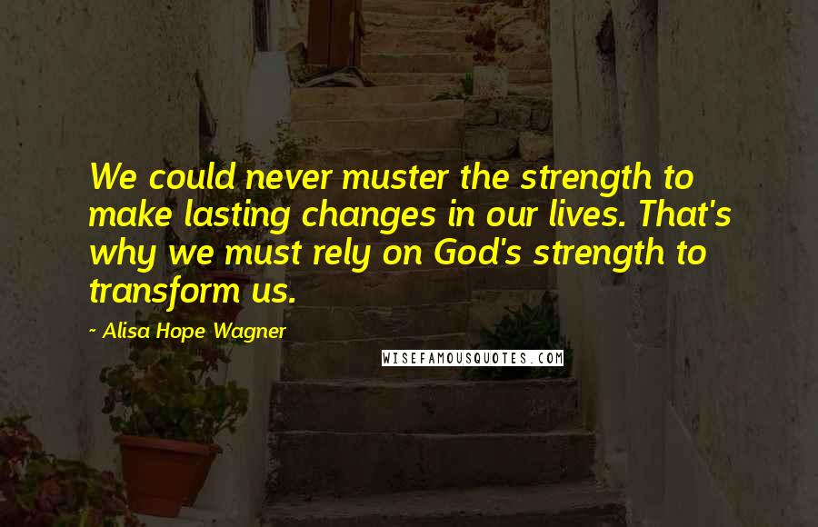 Alisa Hope Wagner Quotes: We could never muster the strength to make lasting changes in our lives. That's why we must rely on God's strength to transform us.