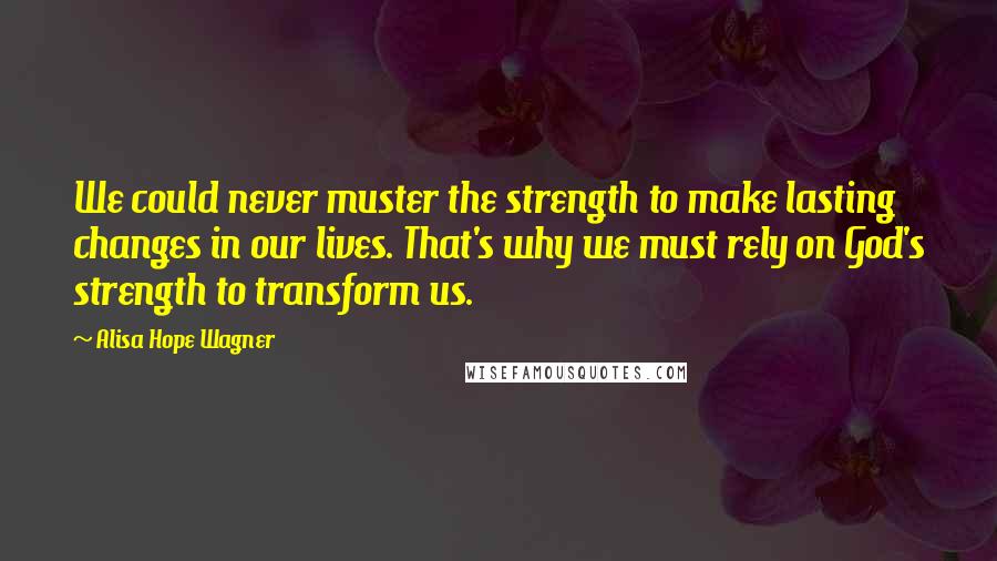 Alisa Hope Wagner Quotes: We could never muster the strength to make lasting changes in our lives. That's why we must rely on God's strength to transform us.