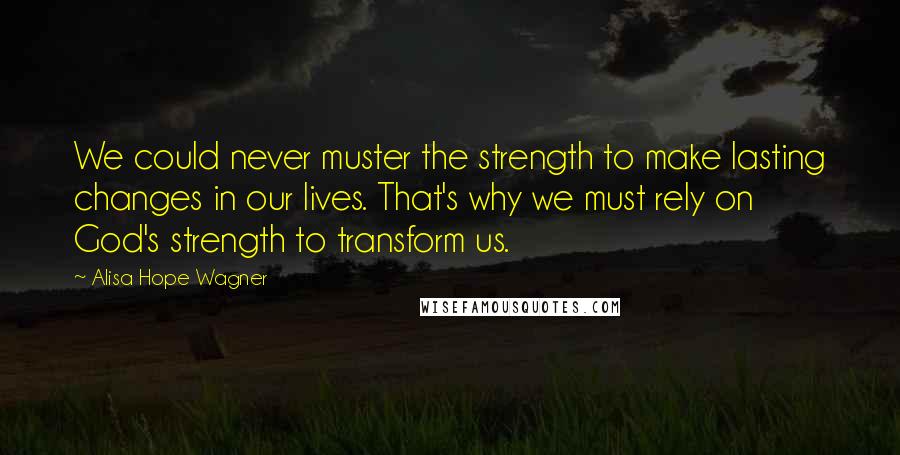 Alisa Hope Wagner Quotes: We could never muster the strength to make lasting changes in our lives. That's why we must rely on God's strength to transform us.