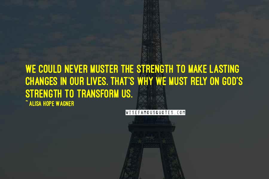 Alisa Hope Wagner Quotes: We could never muster the strength to make lasting changes in our lives. That's why we must rely on God's strength to transform us.